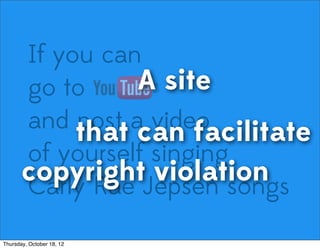 If you can
go to
and post a video
of yourself singing
Carly Rae Jepsen songs
copyright violation
A site
that can facilitate
Thursday, October 18, 12
 