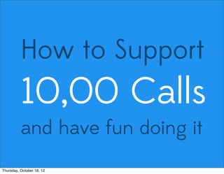 How to Support
10,00 Calls
and have fun doing it
Thursday, October 18, 12
 