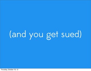 (and you get sued)
Thursday, October 18, 12
 