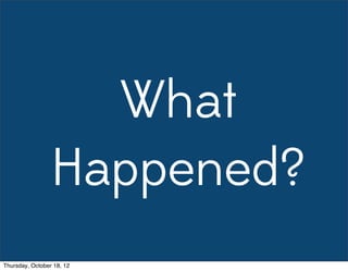 What
Happened?
Thursday, October 18, 12
 