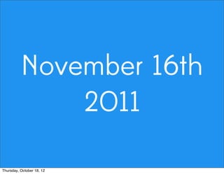 November 16th
2011
Thursday, October 18, 12
 