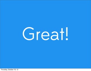 Great!
Thursday, October 18, 12
 