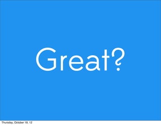 Great?
Thursday, October 18, 12
 