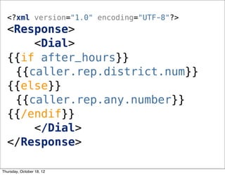 <?xml version="1.0" encoding="UTF-8"?>
<Response>
<Dial>
{{if after_hours}}
{{caller.rep.district.num}}
{{else}}
{{caller.rep.any.number}}
{{/endif}}
</Dial>
</Response>
Thursday, October 18, 12
 