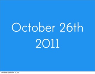 October 26th
2011
Thursday, October 18, 12
 
