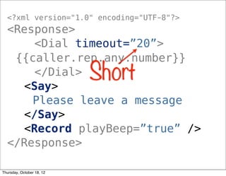 <?xml version="1.0" encoding="UTF-8"?>
<Response>
<Dial timeout=”20”>
{{caller.rep.any.number}}
</Dial>
<Say>
Please leave a message
</Say>
<Record playBeep=”true” />
</Response>
Short
Thursday, October 18, 12
 