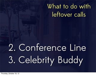 2. Conference Line
3. Celebrity Buddy
What to do with
leftover calls
Thursday, October 18, 12
 