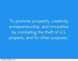 "To promote prosperity, creativity,
entrepreneurship, and innovation
by combating the theft of U.S.
property, and for other purposes."
Thursday, October 18, 12
 