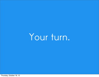 Your turn.
Thursday, October 18, 12
 