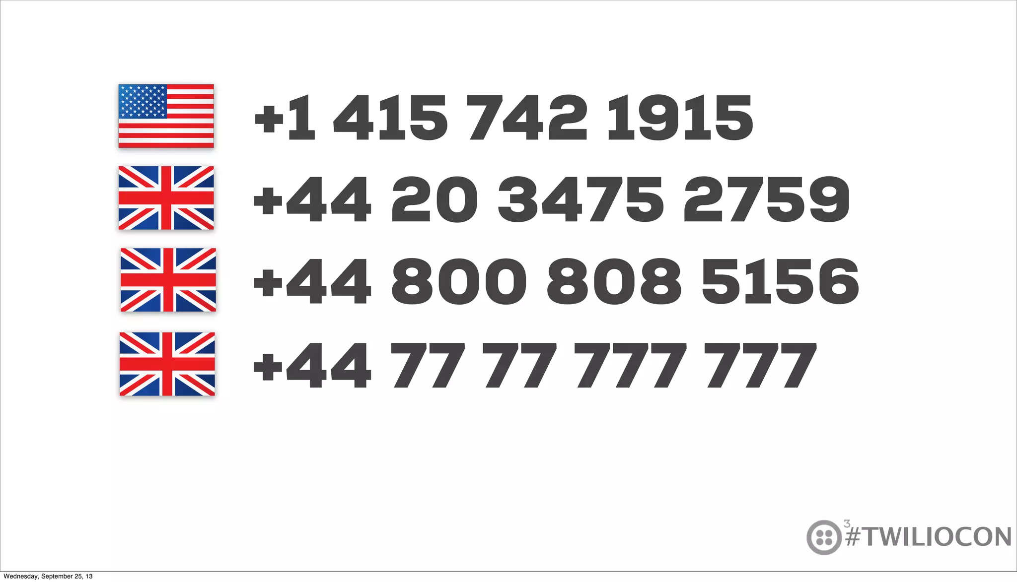 #TWILIOCON
+1 415 742 1915
+44 77 77 777 777
+44 20 3475 2759
+44 800 808 5156
Wednesday, September 25, 13
 