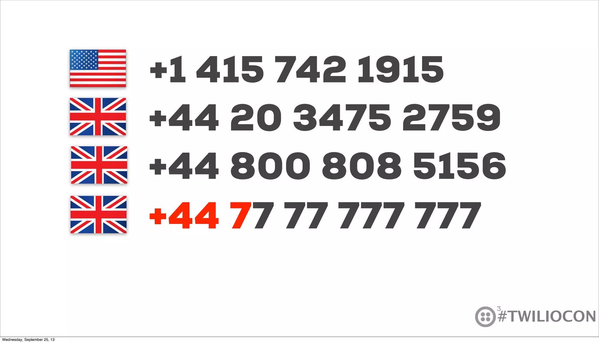 #TWILIOCON
+1 415 742 1915
+44 77 77 777 777
+44 20 3475 2759
+44 800 808 5156
+44 7
Wednesday, September 25, 13
 