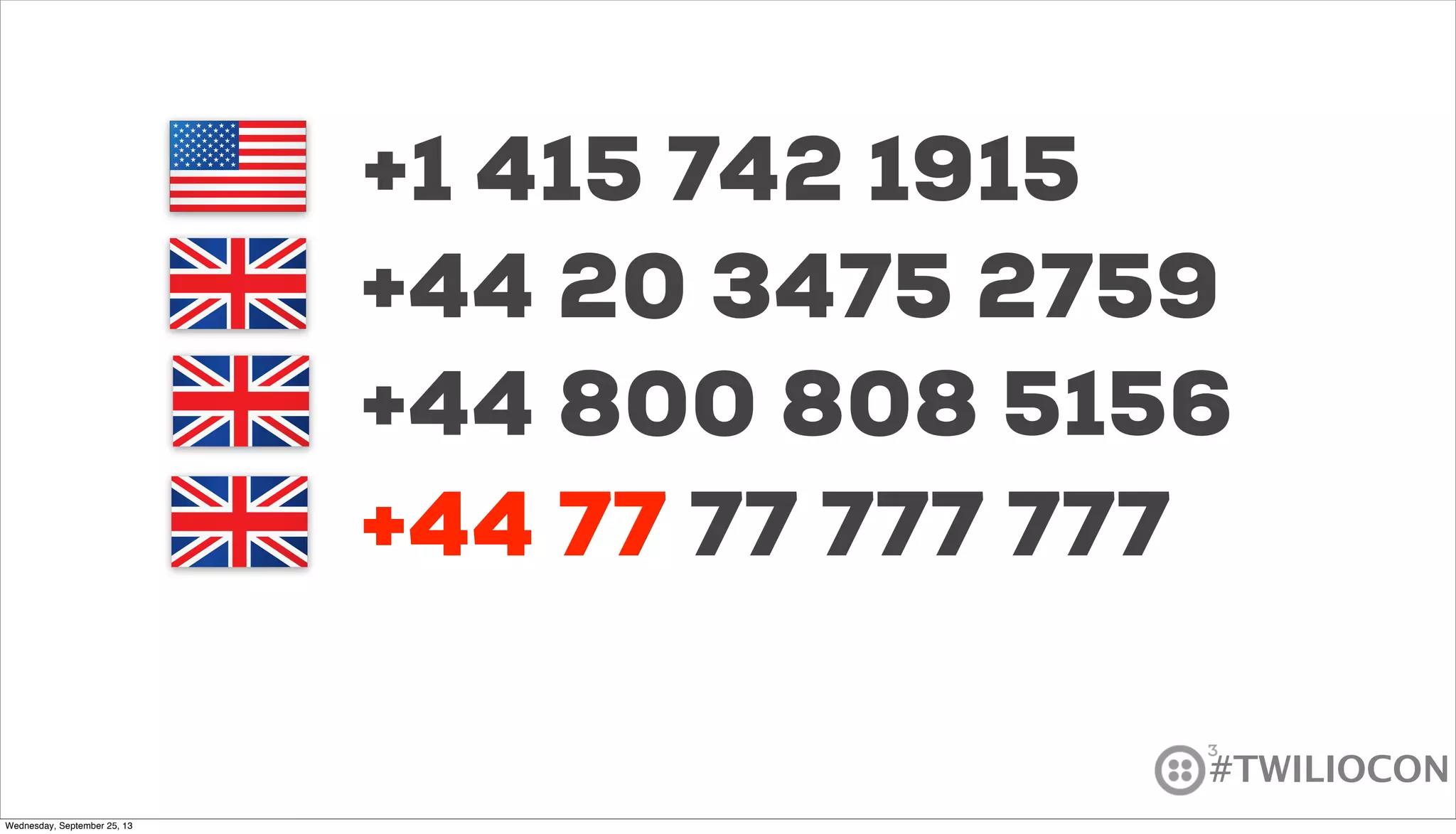 #TWILIOCON
+1 415 742 1915
+44 77 77 777 777
+44 20 3475 2759
+44 800 808 5156
+44 77
Wednesday, September 25, 13
 