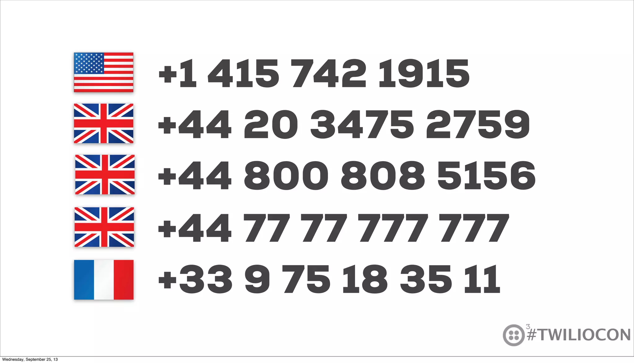 #TWILIOCON
+1 415 742 1915
+44 77 77 777 777
+44 20 3475 2759
+33 9 75 18 35 11
+44 800 808 5156
Wednesday, September 25, 13
 