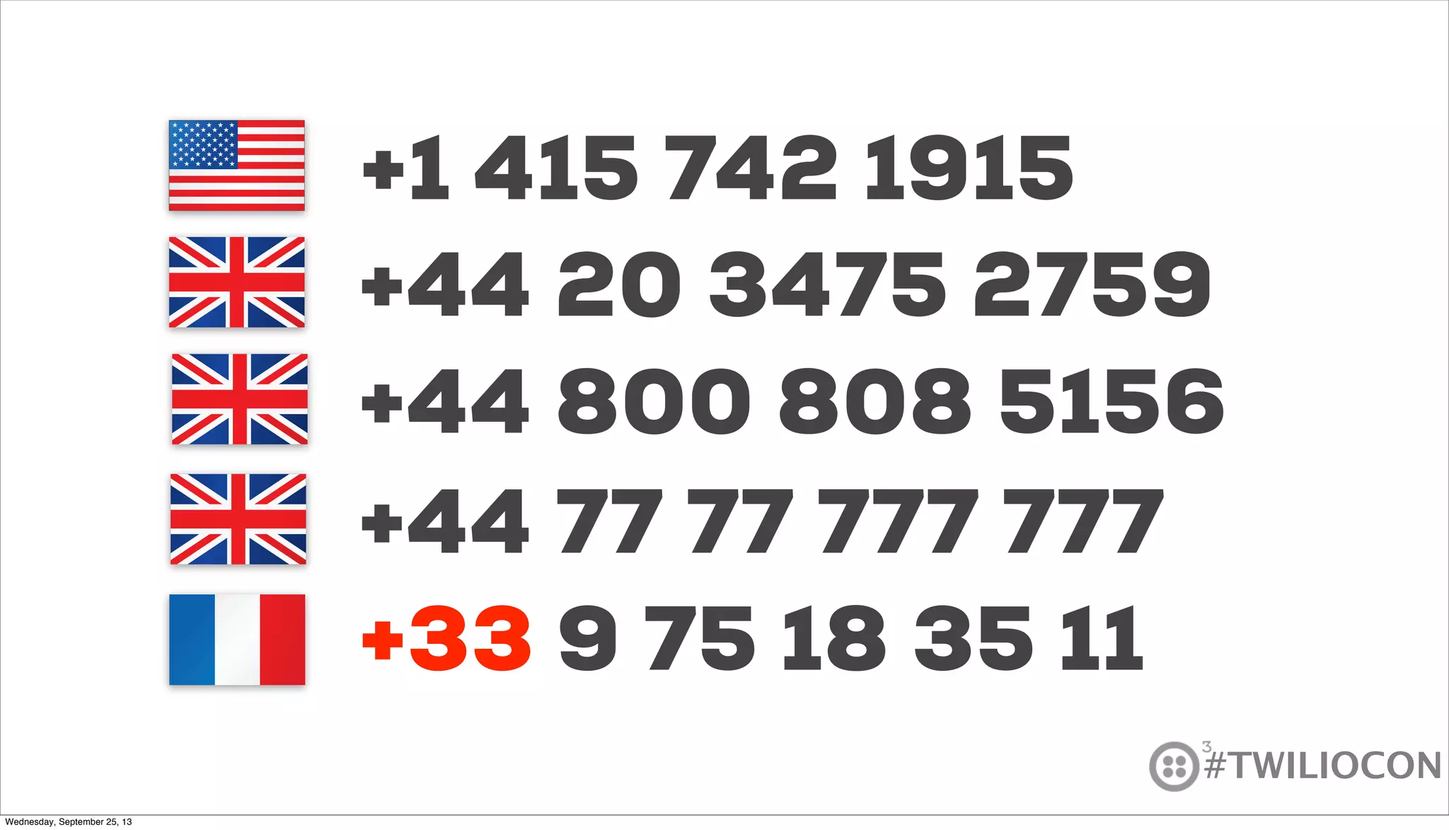 #TWILIOCON
+1 415 742 1915
+44 77 77 777 777
+44 20 3475 2759
+33 9 75 18 35 11
+44 800 808 5156
+33
Wednesday, September 25, 13
 