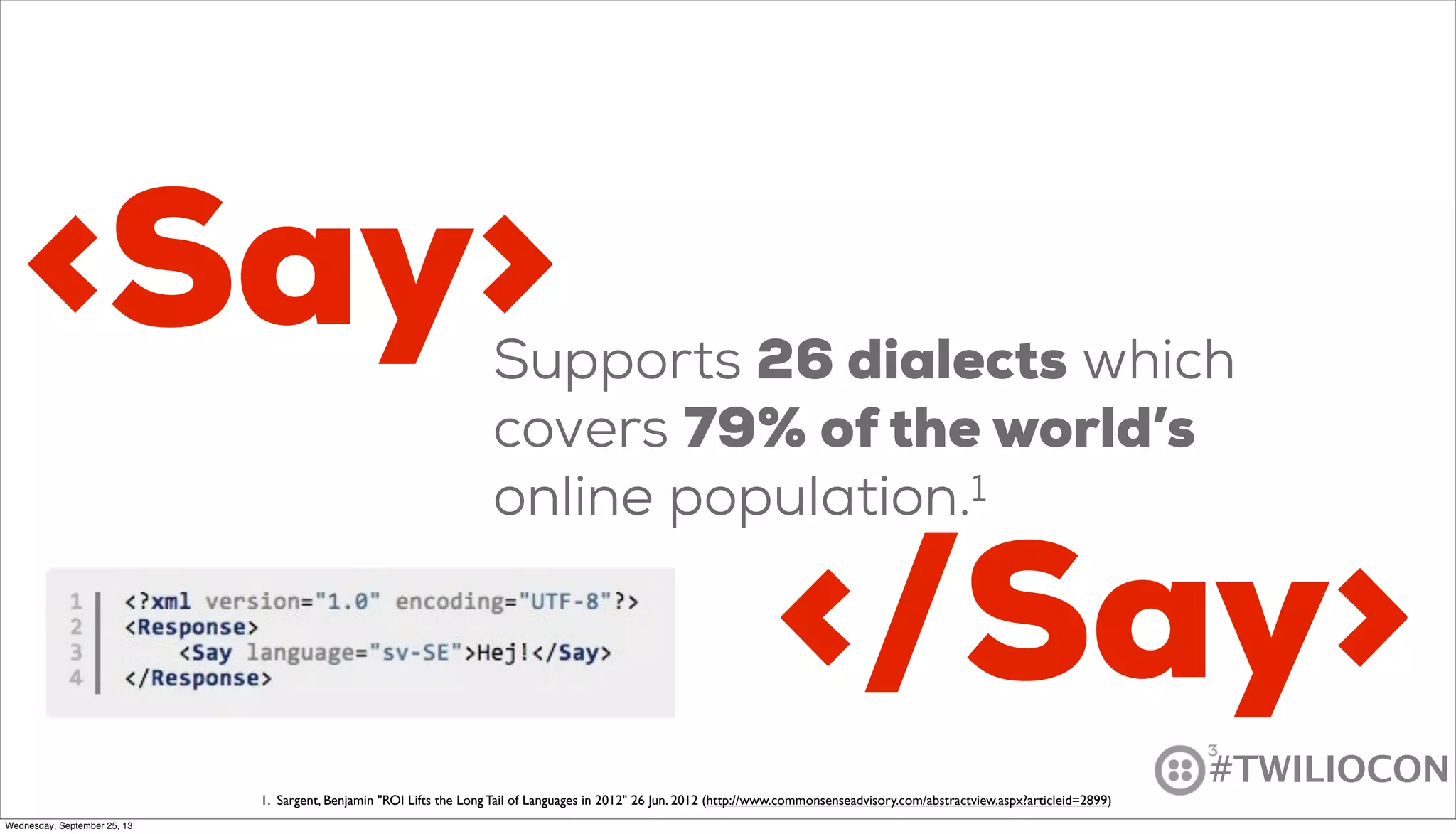 #TWILIOCON
<Say>Supports 26 dialects which
covers 79% of the world’s
online population.1
1. Sargent, Benjamin "ROI Lifts the Long Tail of Languages in 2012" 26 Jun. 2012 (http://www.commonsenseadvisory.com/abstractview.aspx?articleid=2899)
</Say>
Wednesday, September 25, 13
 