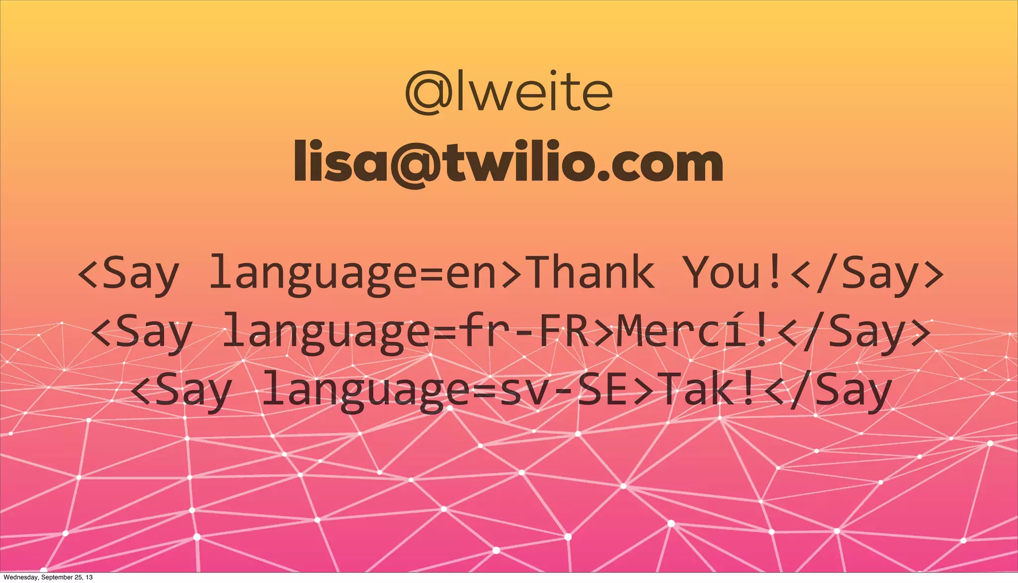 @lweite
lisa@twilio.com
<Say	
  language=en>Thank	
  You!</Say>
<Say	
  language=fr-­‐FR>Mercí!</Say>
<Say	
  language=sv-­‐SE>Tak!</Say
Wednesday, September 25, 13
 