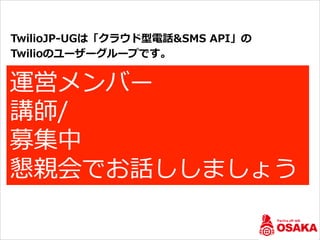 オープニング
TwilioJP-‐‑‒UGは「クラウド型電話&SMS  API」の
Twilioのユーザーグループです。
2015年年7⽉月に東京⽀支部が始まり
わずか3ヶ⽉月の間に11⽀支部が⽴立立ち上がり
すでに7つの勉強会が開催されました。
⽀支部
東京/福岡/北北九州/宮崎/熊本/東北北/⼤大阪/⿅鹿鹿児島/愛媛/
沖縄/札幌
運営メンバー
講師/
募集中
懇親会でお話ししましょう
 