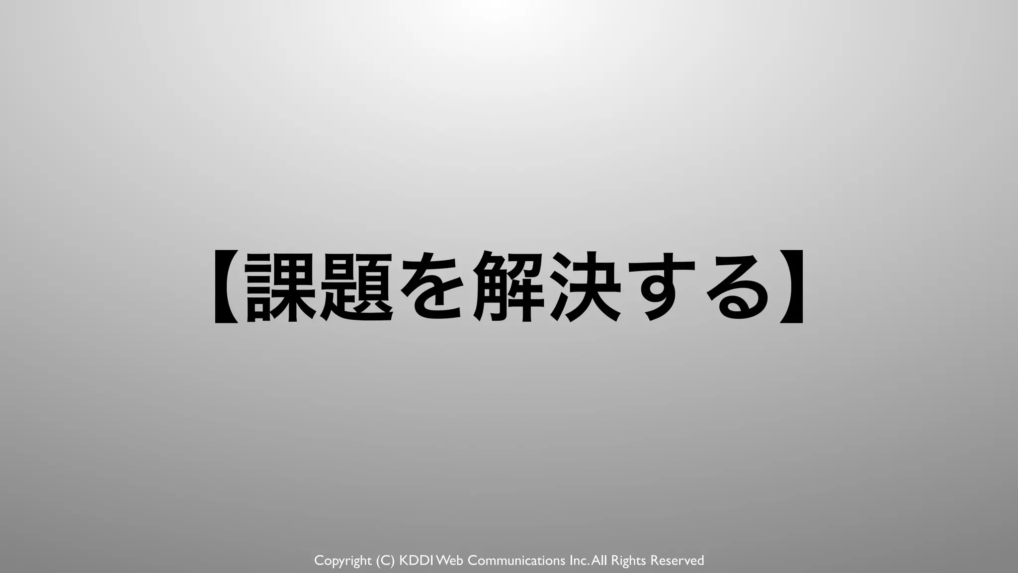 Copyright (C) KDDI Web Communications Inc.All Rights Reserved
【課題を解決する】
 