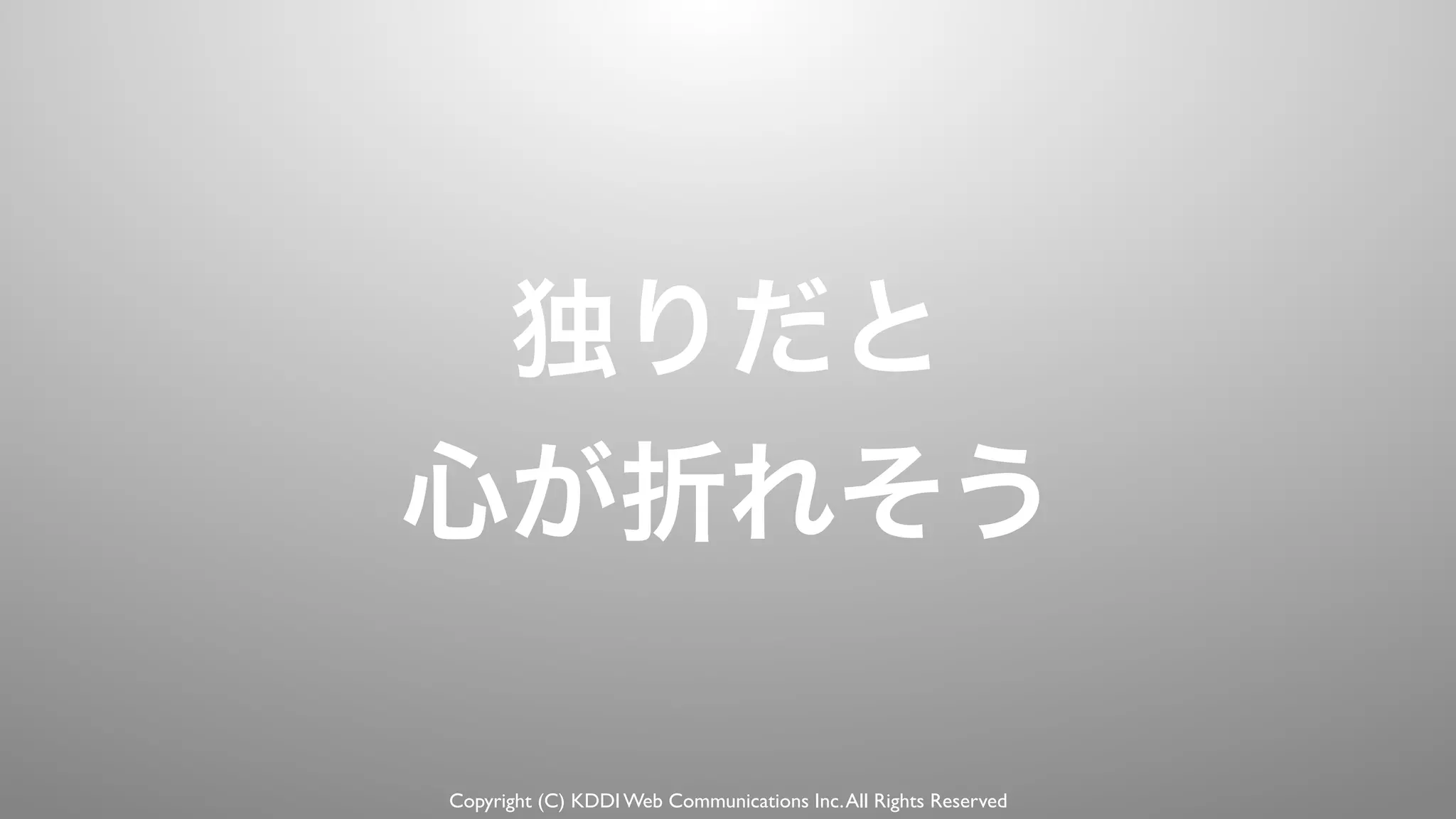 Copyright (C) KDDI Web Communications Inc.All Rights Reserved
独りだと
心が折れそう
 