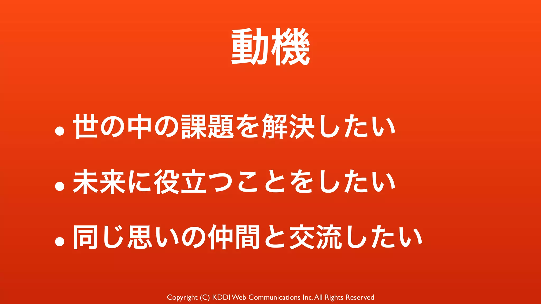 Copyright (C) KDDI Web Communications Inc.All Rights Reserved
動機
•世の中の課題を解決したい
•未来に役立つことをしたい
•同じ思いの仲間と交流したい
 
