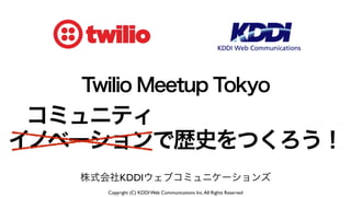 Copyright (C) KDDI Web Communications Inc.All Rights Reserved
株式会社KDDIウェブコミュニケーションズ
Twilio Meetup Tokyo
 コミュニティ
イノベーションで歴史をつくろう！
 