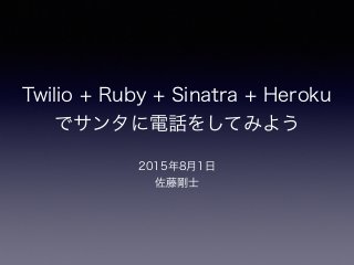 Twilio + Ruby + Sinatra + Heroku
でサンタに電話をしてみよう
2015年8月1日
佐藤剛士
 