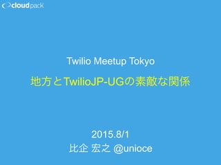 地方とTwilioJP-UGの素敵な関係
2015.8/1
比企 宏之 @unioce
Twilio Meetup Tokyo
 