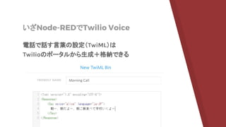Twilioのアカウントも作っ
たし、
簡単に作っちゃうぞー！！・・・って、あれ？
いざNode-REDでTwilio Voice
電話で話す言葉の設定（TwiML）は
Twilioのポータルから生成＋格納できる
 