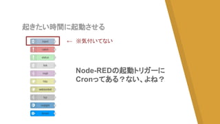 起きたい時間に起動させる
Node-REDの起動トリガーに
Cronってある？ない、よね？
←　※気付いてない
 