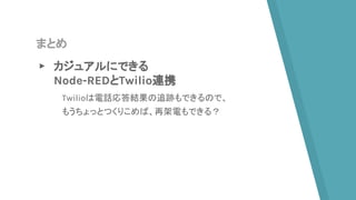 まとめ
▸ カジュアルにできる
Node-REDとTwilio連携
Twilioは電話応答結果の追跡もできるので、
もうちょっとつくりこめば、再架電もできる？
 