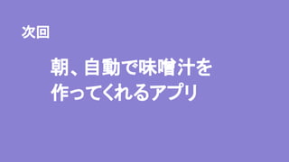 朝、自動で味噌汁を
作ってくれるアプリ
次回
 