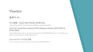 Thanks!
参考サイト：
1分で実装！Node-REDでREST API呼び出し
http://qiita.com/zuhito/items/ed5f505edaac2baeadd9
How do I send form-data in HTTP Request Node with POST in
Node-Red?
https://developer.ibm.com/answers/questions/276380/how-do-i-send-form-d
ata-in-http-request-node-with.html
Node-REDでハマりがちな罠
http://qiita.com/joeartsea/items/3bf1fa22e088640c7624
 