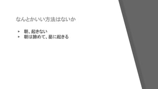 なんとかいい方法はないか
▸ 朝、起きない
▸ 朝は諦めて、昼に起きる
 