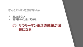 なんとかいい方法はないか
▸ 朝、起きない
▸ 朝は諦めて、昼に起きる
サラリーマン生活の継続が困
難になる
 