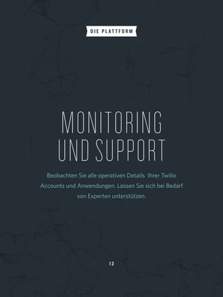 1 3
MONITORING
UNDSUPPORTBeobachten Sie alle operativen Details Ihrer Twilio 
Accounts und Anwendungen. Lassen Sie sich bei Bedarf 
von Experten unterstützen.
D I E P L A T T F O R M
 