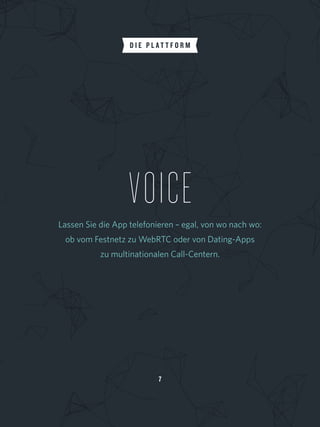 7
VOICELassen Sie die App telefonieren – egal, von wo nach wo: 
ob vom Festnetz zu WebRTC oder von Dating-Apps
zu multinationalen Call-Centern.
D I E P L A T T F O R M
 