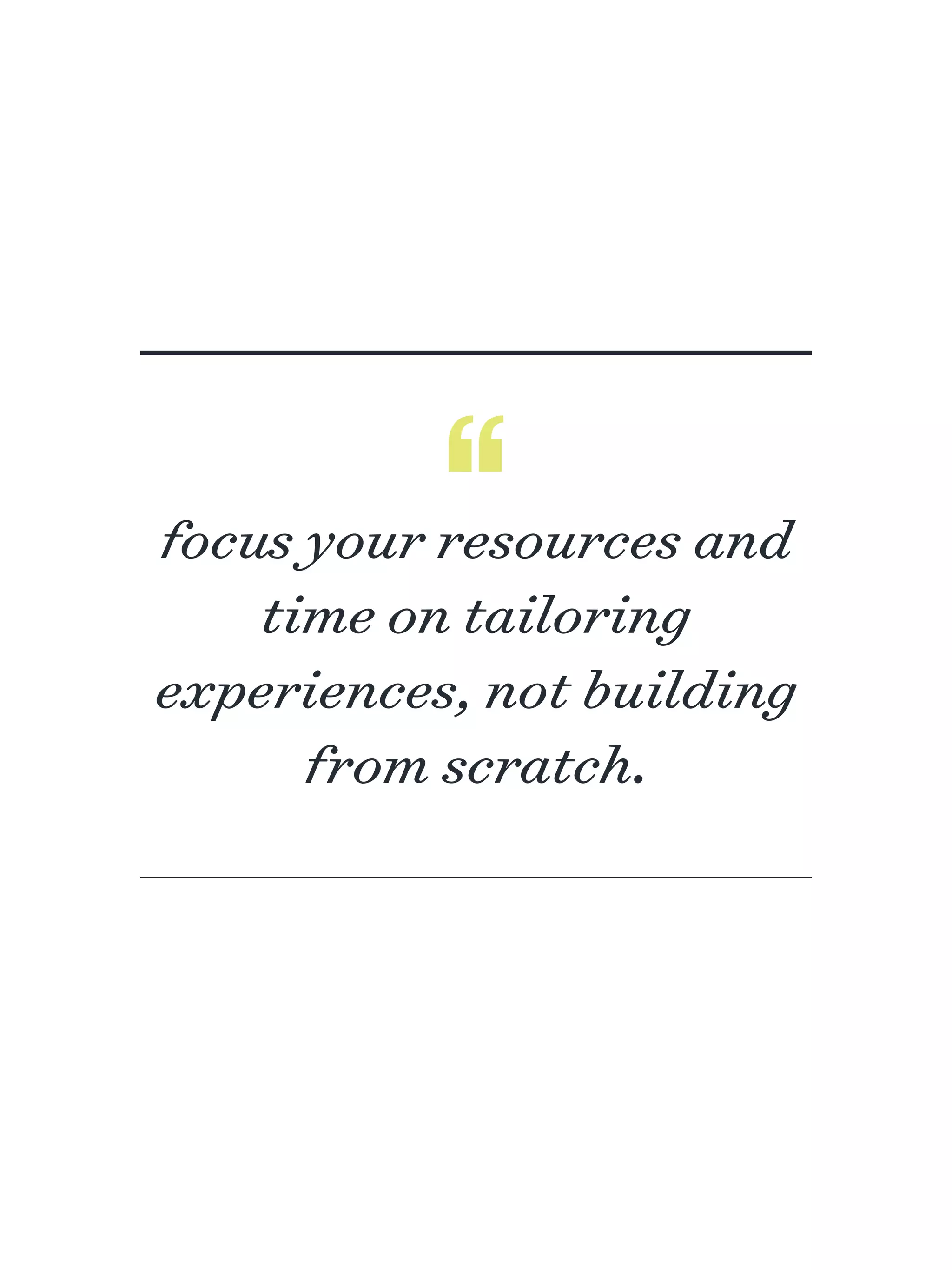 focus your resources and
time on tailoring
experiences, not building
from scratch.
 