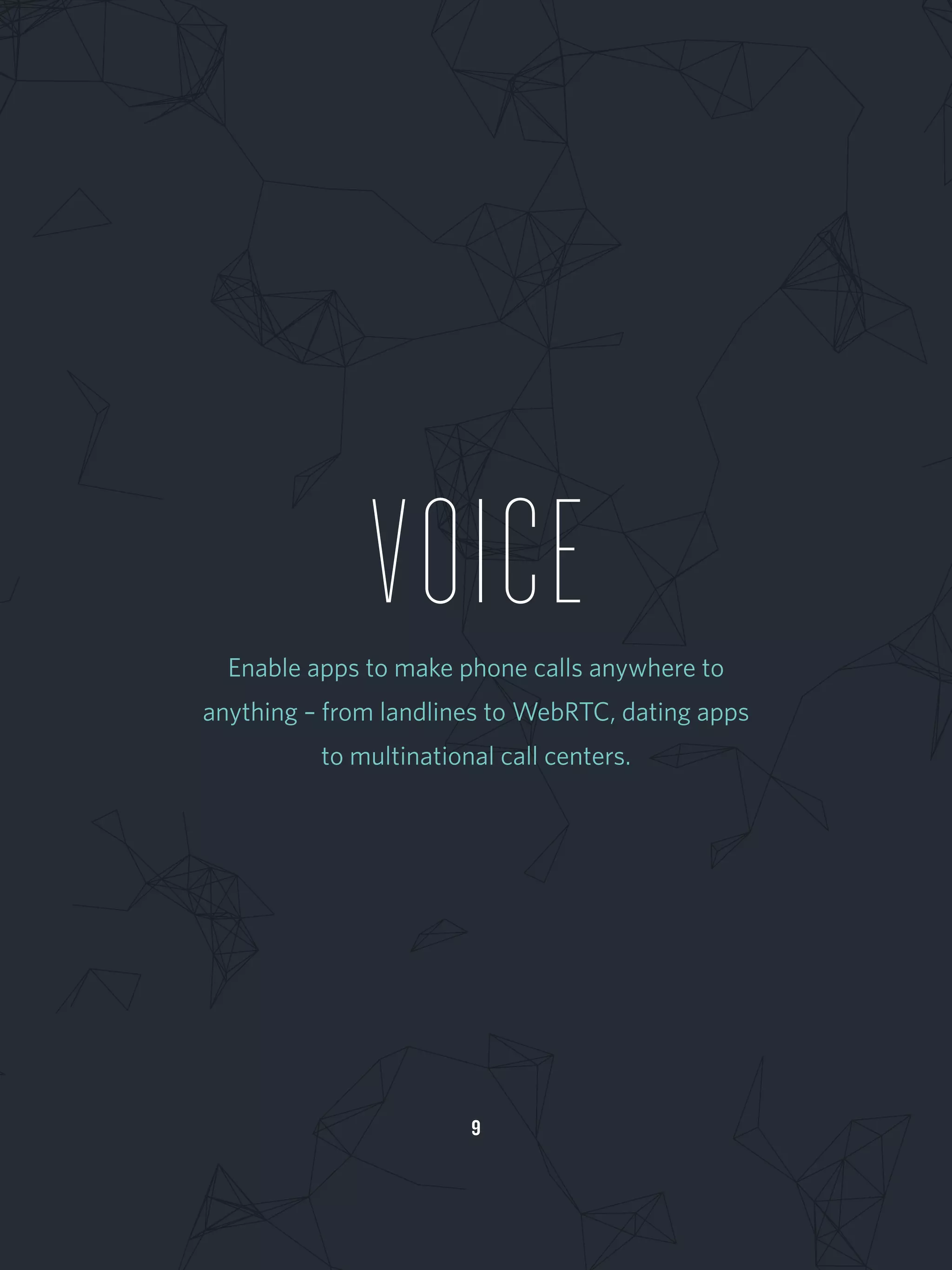 9
VOICEEnable apps to make phone calls anywhere to
anything – from landlines to WebRTC, dating apps
to multinational call centers.
 