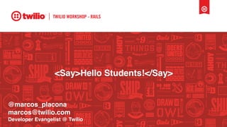 TWILIO WORKSHOP - RAILS
<Say>Hello Students!</Say>
@marcos_placona
marcos@twilio.com
Developer Evangelist @ Twilio
 