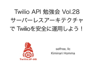 Twilio API 勉強会 Vol.28
サーバーレスアーキテクチャ
で Twilioを安全に運用しよう！
selfree, llc
Kiminari Homma
 