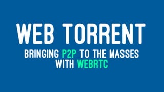 WEB TORRENTBRINGING P2P TO THE MASSES
WITH WEBRTC
 