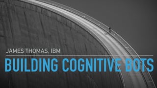 BUILDING COGNITIVE BOTS
JAMES THOMAS, IBM
 