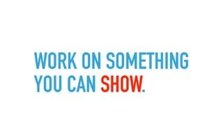 WORK ON SOMETHING
YOU CAN SHOW.
 