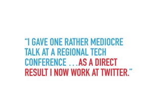 “I GAVE ONE RATHER MEDIOCRE
TALK AT A REGIONAL TECH
CONFERENCE …AS A DIRECT
RESULT I NOW WORK AT TWITTER.”
 