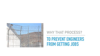 TO PREVENT ENGINEERS
FROM GETTING JOBS
WHY THAT PROCESS?
 