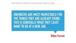 ENGINEERS ARE MOST MARKETABLE FOR
THE THINGS THEY ARE ALREADY DOING;
THIS IS GENERALLY WHAT THEY LEAST
WANT TO DO AT A NEW JOB.
Dillon Forrest
ONE OF SMARTEST THINGS I’VE EVER HEARD ABOUT CAREER PLANNING
 