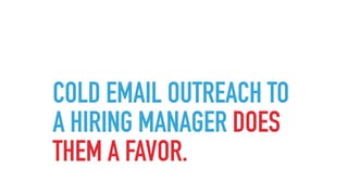 COLD EMAIL OUTREACH TO
A HIRING MANAGER DOES
THEM A FAVOR.
 