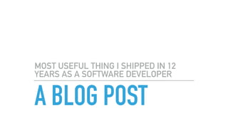 A BLOG POST
MOST USEFUL THING I SHIPPED IN 12
YEARS AS A SOFTWARE DEVELOPER
 