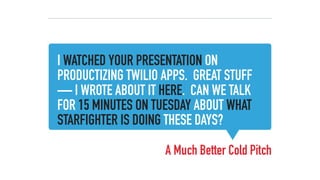 I WATCHED YOUR PRESENTATION ON
PRODUCTIZING TWILIO APPS. GREAT STUFF
— I WROTE ABOUT IT HERE. CAN WE TALK
FOR 15 MINUTES ON TUESDAY ABOUT WHAT
STARFIGHTER IS DOING THESE DAYS?
A Much Better Cold Pitch
 