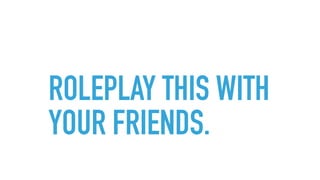 ROLEPLAY THIS WITH
YOUR FRIENDS.
 